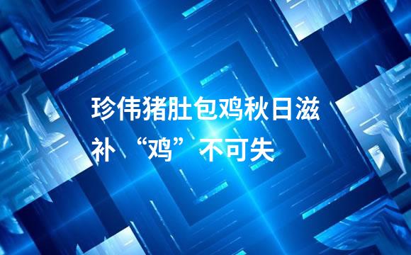 珍伟猪肚包鸡秋日滋补 “鸡”不可失